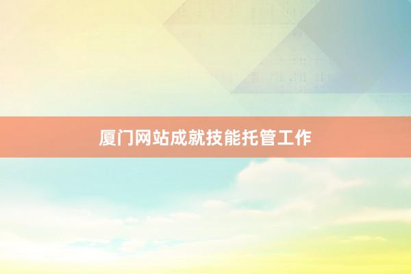 厦门网站成就技能托管工作