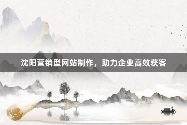 沈阳营销型网站制作，助力企业高效获客