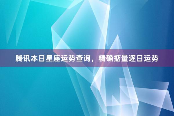 腾讯本日星座运势查询，精确掂量逐日运势