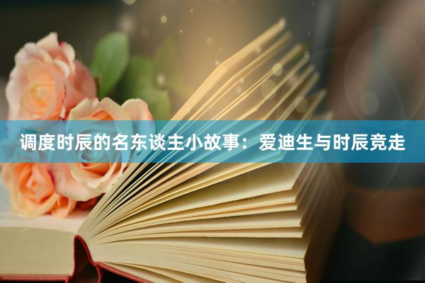 调度时辰的名东谈主小故事：爱迪生与时辰竞走
