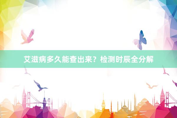 艾滋病多久能查出来？检测时辰全分解