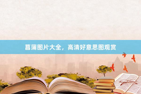 菖蒲图片大全，高清好意思图观赏