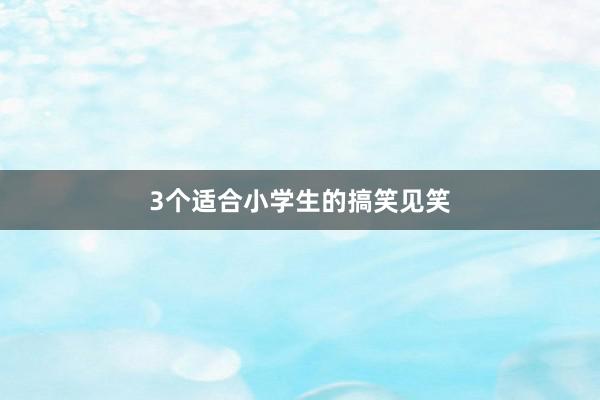 3个适合小学生的搞笑见笑